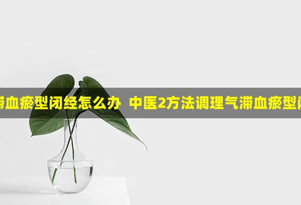 气滞血瘀型闭经怎么办  中医2方法调理气滞血瘀型闭经